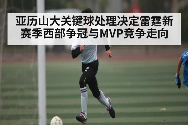 亚历山大关键球处理决定雷霆新赛季西部争冠与MVP竞争走向