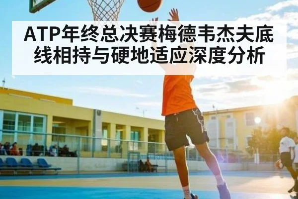 ATP年终总决赛梅德韦杰夫底线相持与硬地适应深度分析