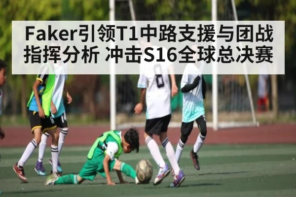 Faker引领T1中路支援与团战指挥分析 冲击S16全球总决赛